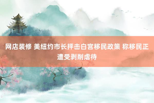 网店装修 美纽约市长抨击白宫移民政策 称移民正遭受剥削虐待