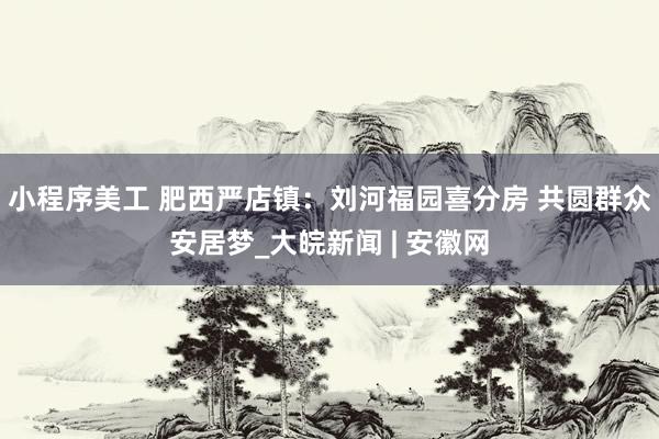 小程序美工 肥西严店镇：刘河福园喜分房 共圆群众安居梦_大皖新闻 | 安徽网