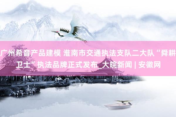 广州希音产品建模 淮南市交通执法支队二大队“舜耕卫士”执法品牌正式发布_大皖新闻 | 安徽网