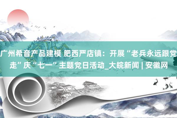 广州希音产品建模 肥西严店镇：开展“老兵永远跟党走”庆“七一”主题党日活动_大皖新闻 | 安徽网