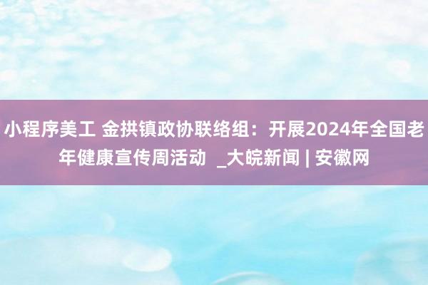 小程序美工 金拱镇政协联络组：开展2024年全国老年健康宣传周活动  _大皖新闻 | 安徽网