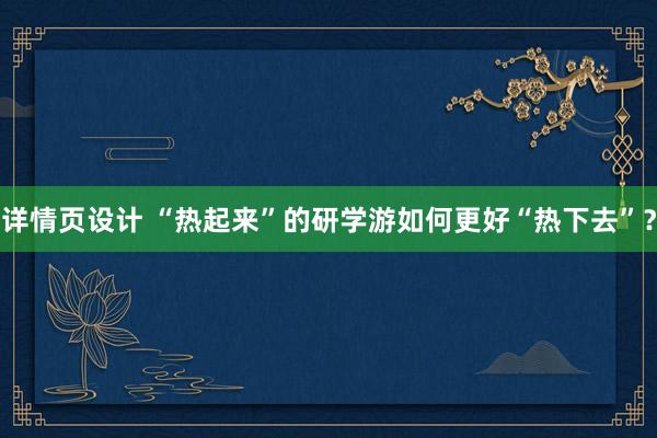 详情页设计 “热起来”的研学游如何更好“热下去”？