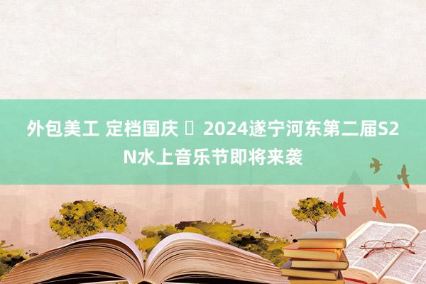 外包美工 定档国庆 ​2024遂宁河东第二届S2N水上音乐节即将来袭