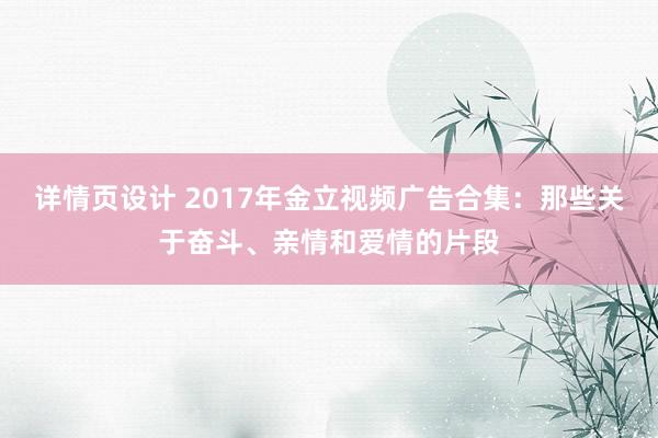 详情页设计 2017年金立视频广告合集：那些关于奋斗、亲情和爱情的片段