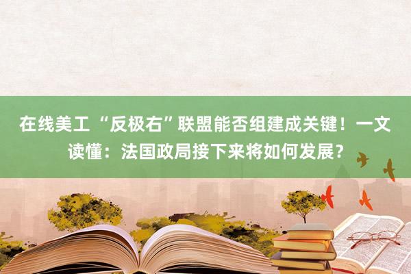 在线美工 “反极右”联盟能否组建成关键！一文读懂：法国政局接下来将如何发展？