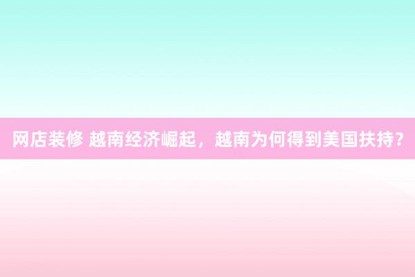 网店装修 越南经济崛起，越南为何得到美国扶持？