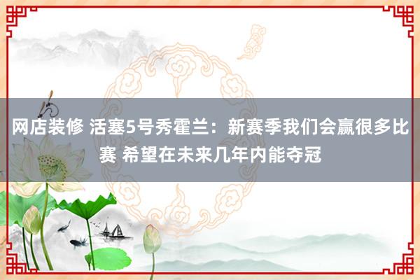 网店装修 活塞5号秀霍兰：新赛季我们会赢很多比赛 希望在未来几年内能夺冠