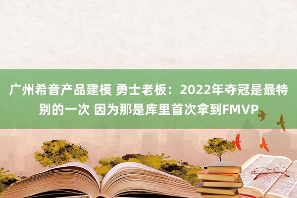 广州希音产品建模 勇士老板：2022年夺冠是最特别的一次 因为那是库里首次拿到FMVP