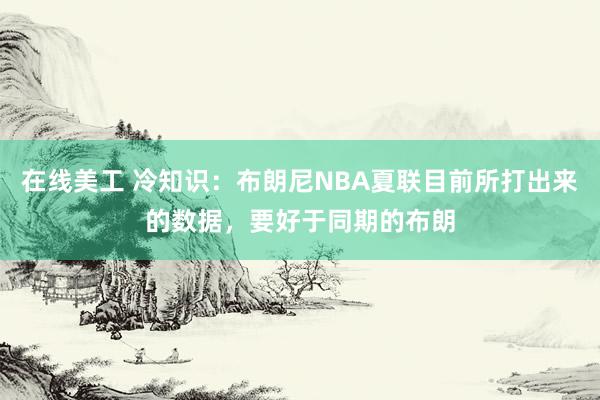 在线美工 冷知识：布朗尼NBA夏联目前所打出来的数据，要好于同期的布朗