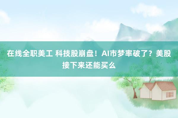 在线全职美工 科技股崩盘！AI市梦率破了？美股接下来还能买么