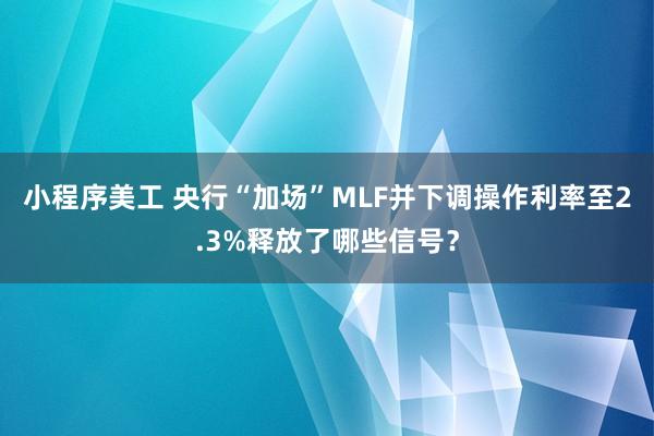 小程序美工 央行“加场”MLF并下调操作利率至2.3%释放了哪些信号？