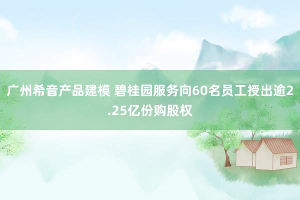 广州希音产品建模 碧桂园服务向60名员工授出逾2.25亿份购股权