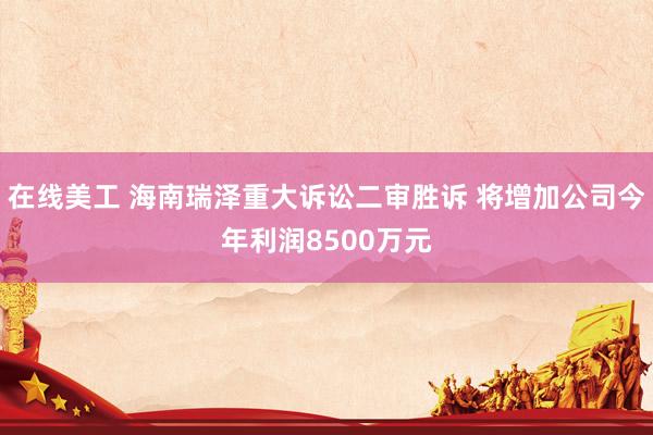 在线美工 海南瑞泽重大诉讼二审胜诉 将增加公司今年利润8500万元