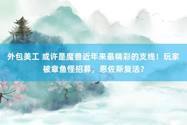 外包美工 或许是魔兽近年来最精彩的支线！玩家被章鱼怪招募，恩佐斯复活？