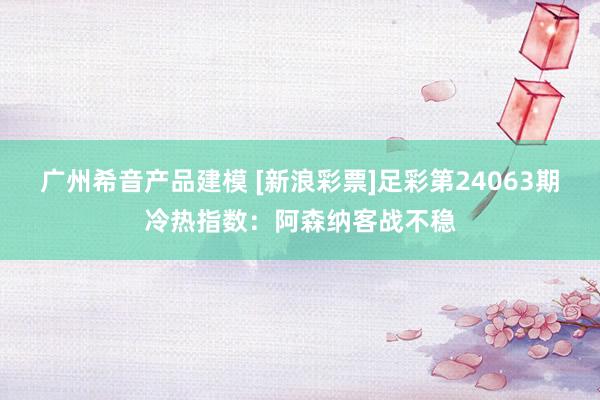 广州希音产品建模 [新浪彩票]足彩第24063期冷热指数：阿森纳客战不稳