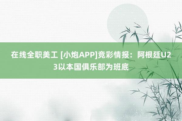 在线全职美工 [小炮APP]竞彩情报：阿根廷U23以本国俱乐部为班底