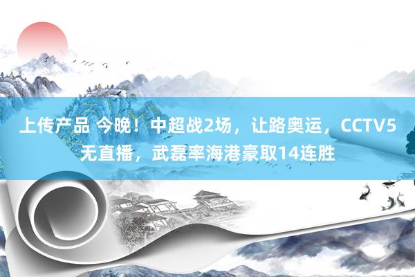 上传产品 今晚！中超战2场，让路奥运，CCTV5无直播，武磊率海港豪取14连胜