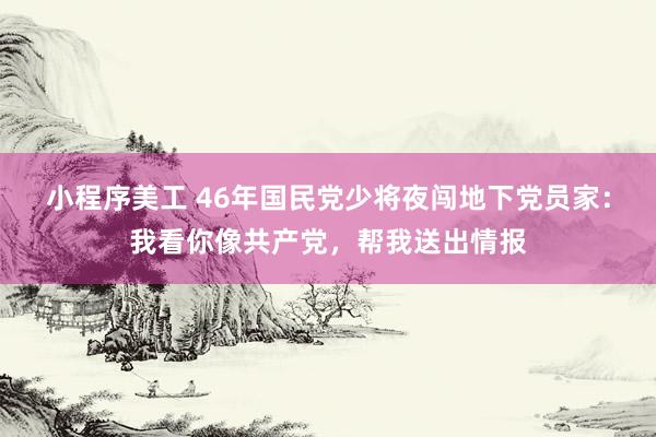 小程序美工 46年国民党少将夜闯地下党员家：我看你像共产党，帮我送出情报