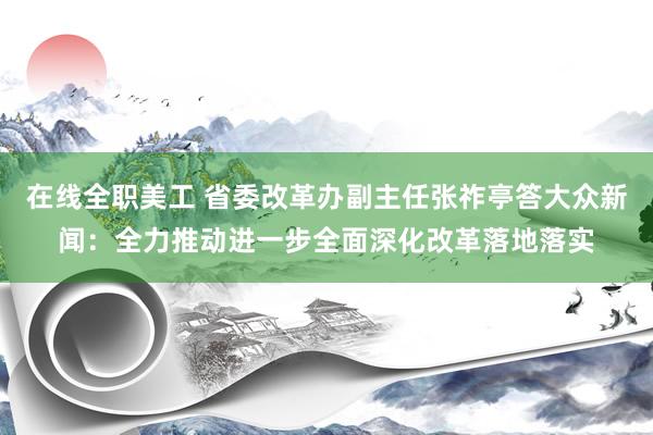 在线全职美工 省委改革办副主任张祚亭答大众新闻：全力推动进一步全面深化改革落地落实