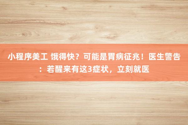 小程序美工 饿得快？可能是胃病征兆！医生警告：若醒来有这3症状，立刻就医