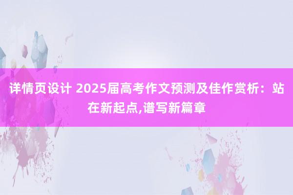 详情页设计 2025届高考作文预测及佳作赏析：站在新起点,谱写新篇章