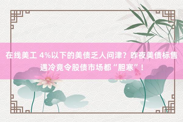 在线美工 4%以下的美债乏人问津？昨夜美债标售遇冷竟令股债市场都“胆寒”！