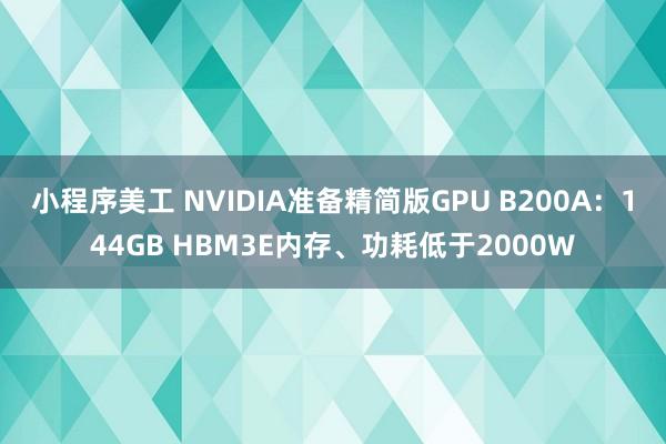 小程序美工 NVIDIA准备精简版GPU B200A：144GB HBM3E内存、功耗低于2000W