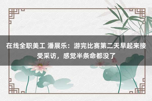 在线全职美工 潘展乐：游完比赛第二天早起来接受采访，感觉半条命都没了