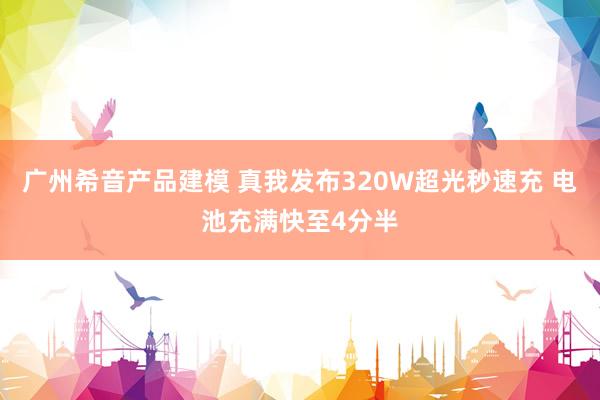 广州希音产品建模 真我发布320W超光秒速充 电池充满快至4分半