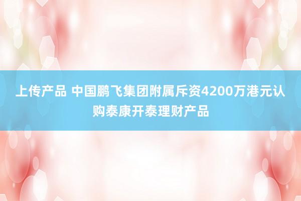 上传产品 中国鹏飞集团附属斥资4200万港元认购泰康开泰理财产品