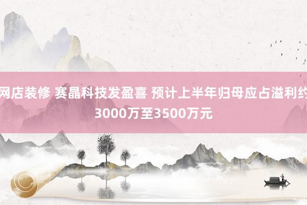 网店装修 赛晶科技发盈喜 预计上半年归母应占溢利约3000万至3500万元