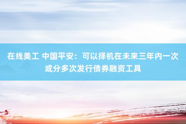 在线美工 中国平安：可以择机在未来三年内一次或分多次发行债券融资工具