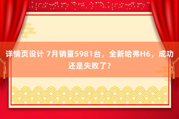 详情页设计 7月销量5981台，全新哈弗H6，成功还是失败了？