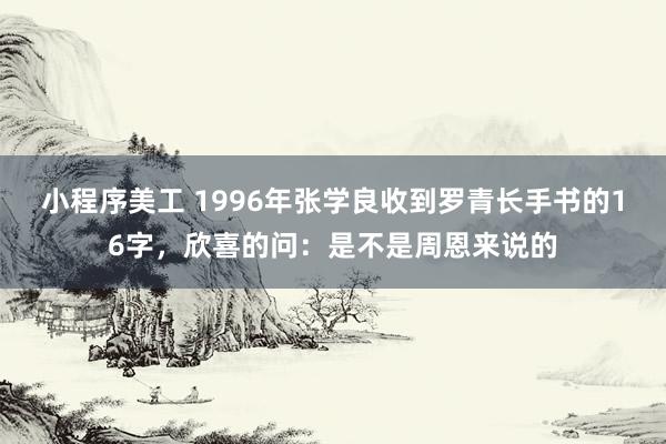 小程序美工 1996年张学良收到罗青长手书的16字，欣喜的问：是不是周恩来说的