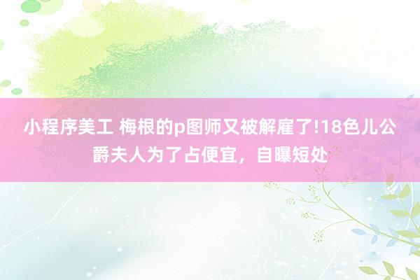 小程序美工 梅根的p图师又被解雇了!18色儿公爵夫人为了占便宜，自曝短处