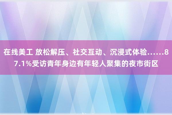 在线美工 放松解压、社交互动、沉浸式体验……87.1%受访青年身边有年轻人聚集的夜市街区