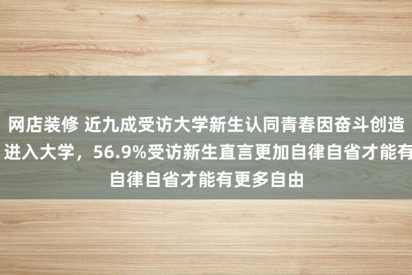 网店装修 近九成受访大学新生认同青春因奋斗创造无限可能 进入大学，56.9%受访新生直言更加自律自省才能有更多自由