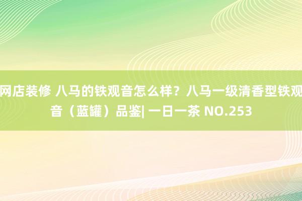 网店装修 八马的铁观音怎么样？八马一级清香型铁观音（蓝罐）品鉴| 一日一茶 NO.253