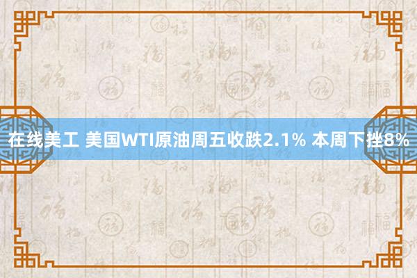 在线美工 美国WTI原油周五收跌2.1% 本周下挫8%