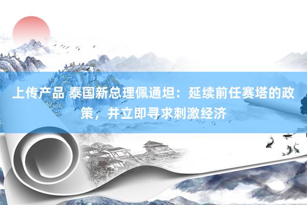 上传产品 泰国新总理佩通坦：延续前任赛塔的政策，并立即寻求刺激经济